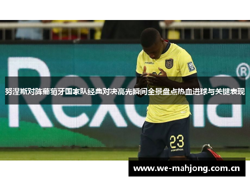 努涅斯对阵葡萄牙国家队经典对决高光瞬间全景盘点热血进球与关键表现 努涅斯对阵葡萄牙国家队经典对决高光瞬间全景盘点热血进球与关键表现