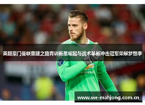 英超豪门曼联重建之路青训新星崛起与战术革新冲击冠军荣耀梦想季 英超豪门曼联重建之路青训新星崛起与战术革新冲击冠军荣耀梦想季